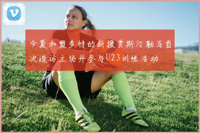 今夏加盟多特的新援贾斯汀勒马首次造访主场并参与U23训练活动