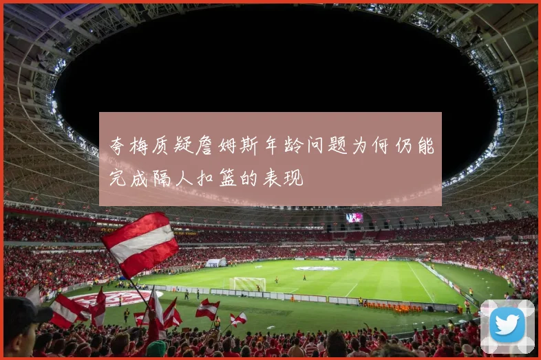 夸梅质疑詹姆斯年龄问题为何仍能完成隔人扣篮的表现