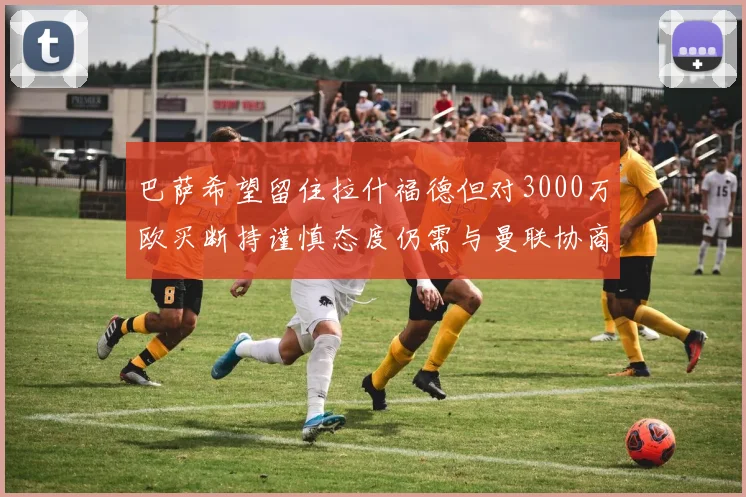 巴萨希望留住拉什福德但对3000万欧买断持谨慎态度仍需与曼联协商