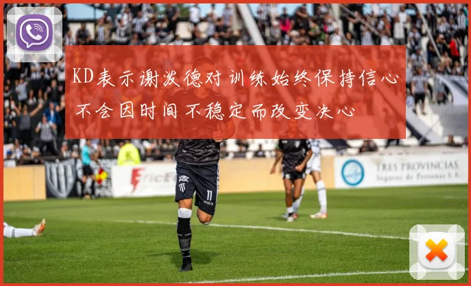 KD表示谢泼德对训练始终保持信心不会因时间不稳定而改变决心
