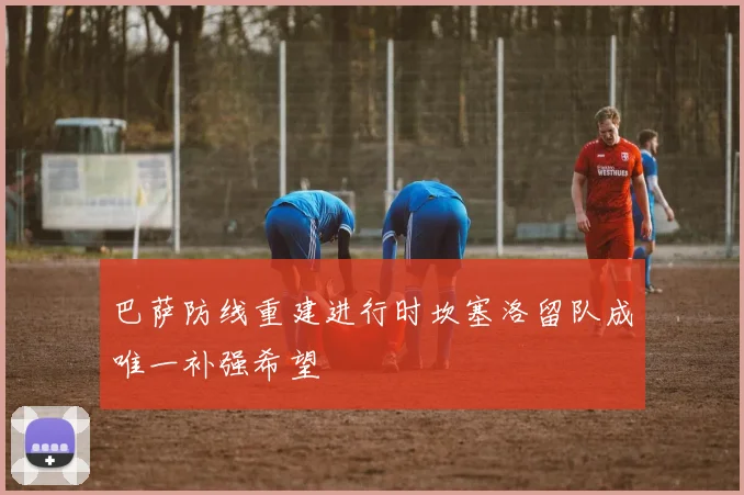 巴萨防线重建进行时坎塞洛留队成唯一补强希望
