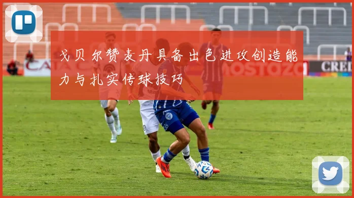 戈贝尔赞麦丹具备出色进攻创造能力与扎实传球技巧