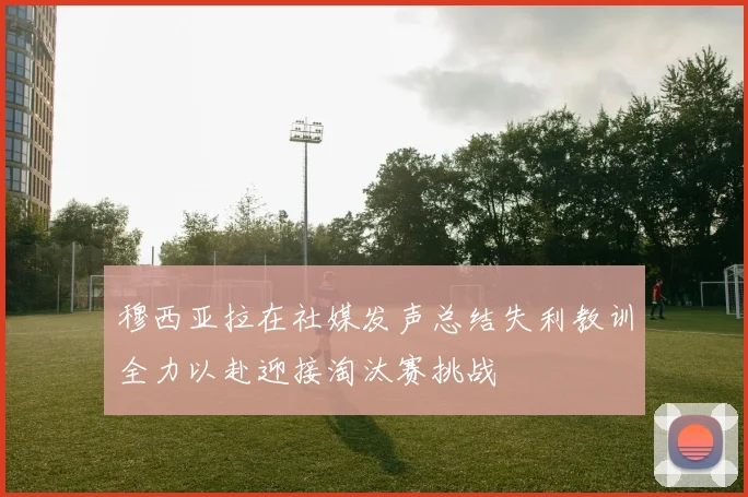 穆西亚拉在社媒发声总结失利教训全力以赴迎接淘汰赛挑战