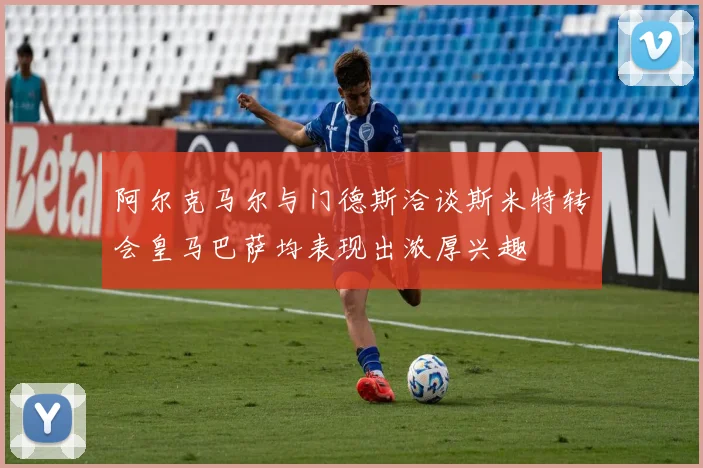 阿尔克马尔与门德斯洽谈斯米特转会皇马巴萨均表现出浓厚兴趣