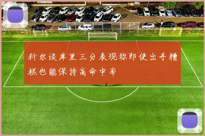 科尔谈库里三分表现称即使出手糟糕也能保持高命中率