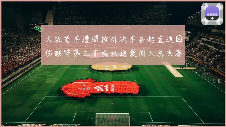文班首季遭遇挫折次季奋起直追因伤缺阵第三季成功逆袭闯入总决赛