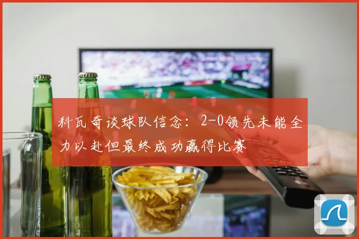 科瓦奇谈球队信念：2-0领先未能全力以赴但最终成功赢得比赛