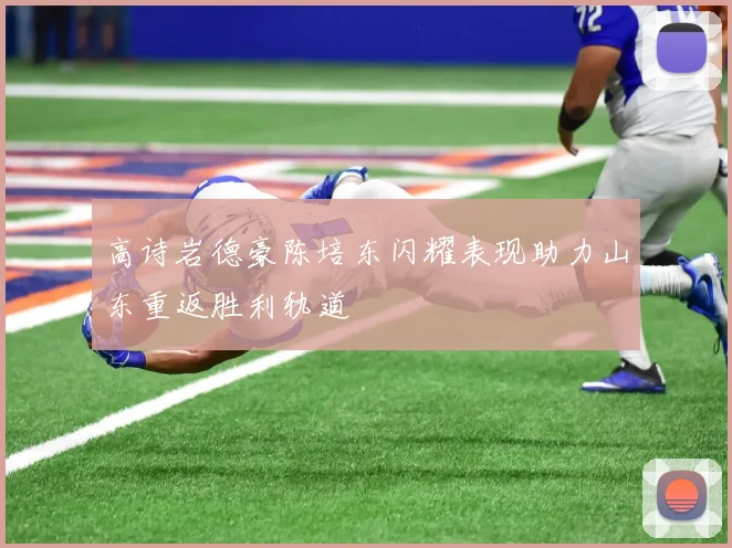高诗岩德豪陈培东闪耀表现助力山东重返胜利轨道