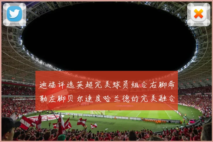 迪福评选英超完美球员组合右脚希勒左脚贝尔速度哈兰德的完美融合