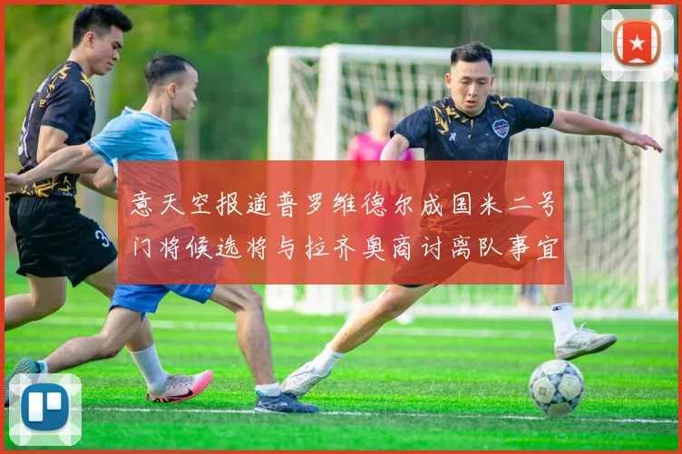 意天空报道普罗维德尔成国米二号门将候选将与拉齐奥商讨离队事宜
