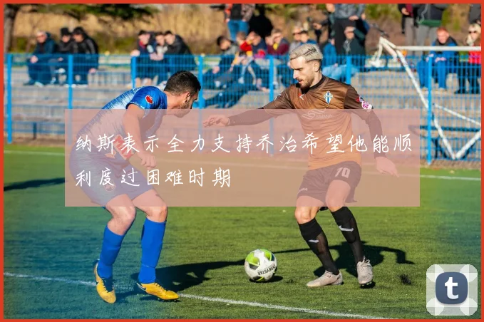 纳斯表示全力支持乔治希望他能顺利度过困难时期