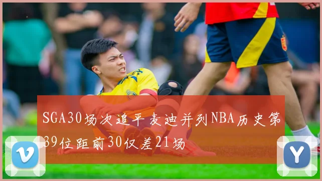 SGA30场次追平麦迪并列NBA历史第39位距前30仅差21场